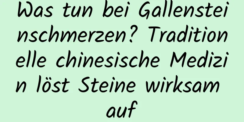 Was tun bei Gallensteinschmerzen? Traditionelle chinesische Medizin löst Steine ​​wirksam auf