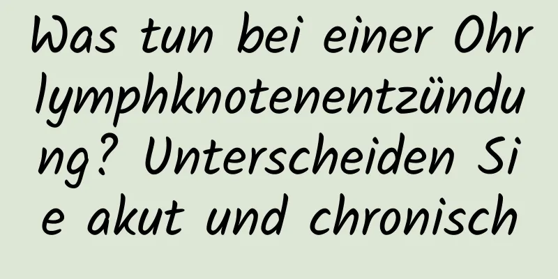 Was tun bei einer Ohrlymphknotenentzündung? Unterscheiden Sie akut und chronisch