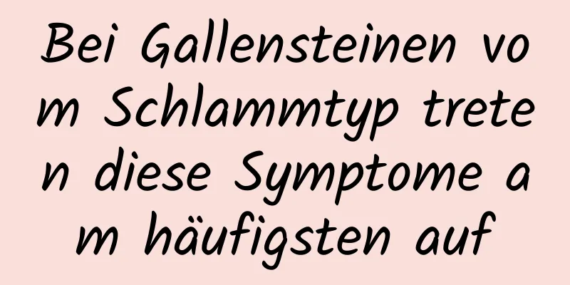 Bei Gallensteinen vom Schlammtyp treten diese Symptome am häufigsten auf