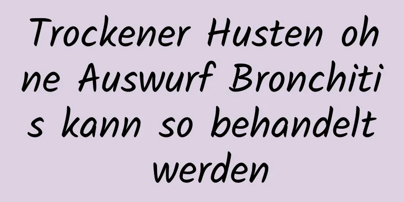 Trockener Husten ohne Auswurf Bronchitis kann so behandelt werden
