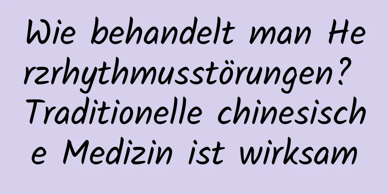 Wie behandelt man Herzrhythmusstörungen? Traditionelle chinesische Medizin ist wirksam