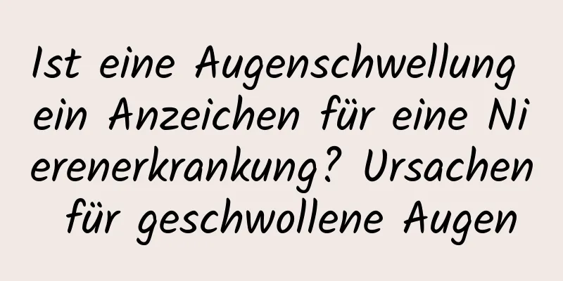 Ist eine Augenschwellung ein Anzeichen für eine Nierenerkrankung? Ursachen für geschwollene Augen