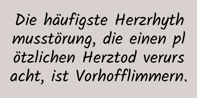 Die häufigste Herzrhythmusstörung, die einen plötzlichen Herztod verursacht, ist Vorhofflimmern.