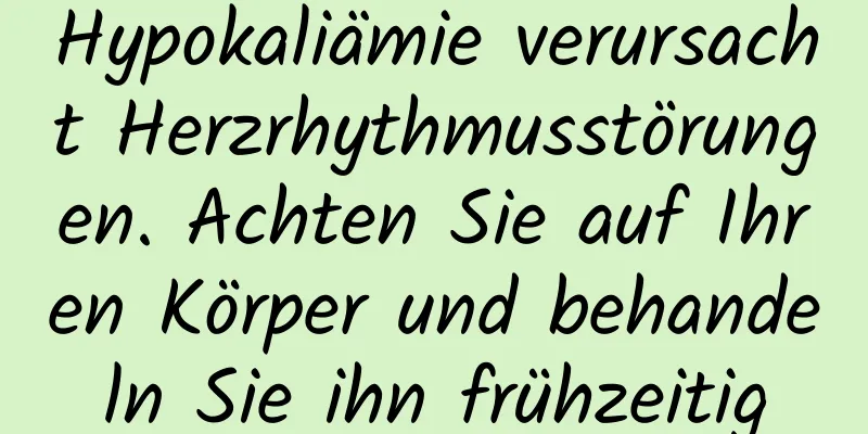 Hypokaliämie verursacht Herzrhythmusstörungen. Achten Sie auf Ihren Körper und behandeln Sie ihn frühzeitig