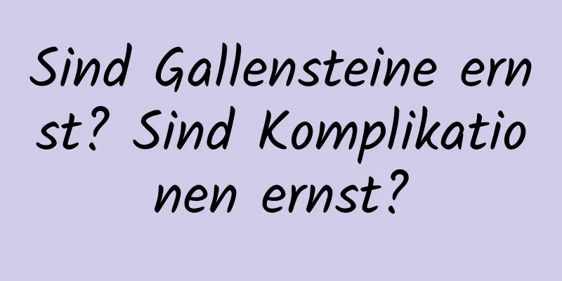 Sind Gallensteine ​​ernst? Sind Komplikationen ernst?