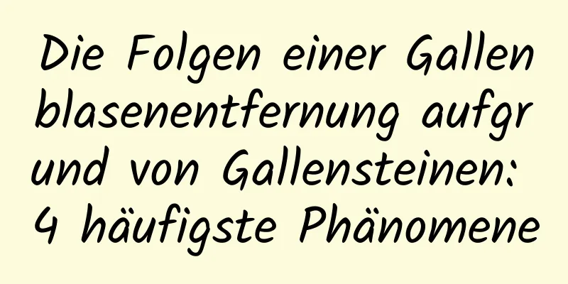 Die Folgen einer Gallenblasenentfernung aufgrund von Gallensteinen: 4 häufigste Phänomene