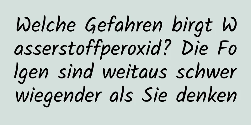 Welche Gefahren birgt Wasserstoffperoxid? Die Folgen sind weitaus schwerwiegender als Sie denken