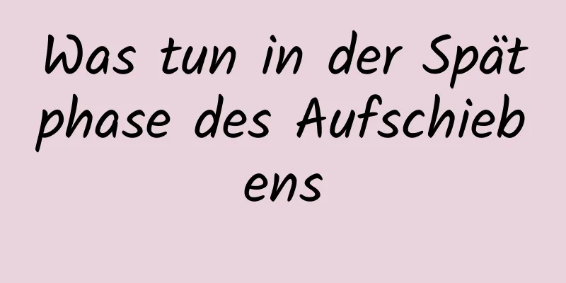 Was tun in der Spätphase des Aufschiebens