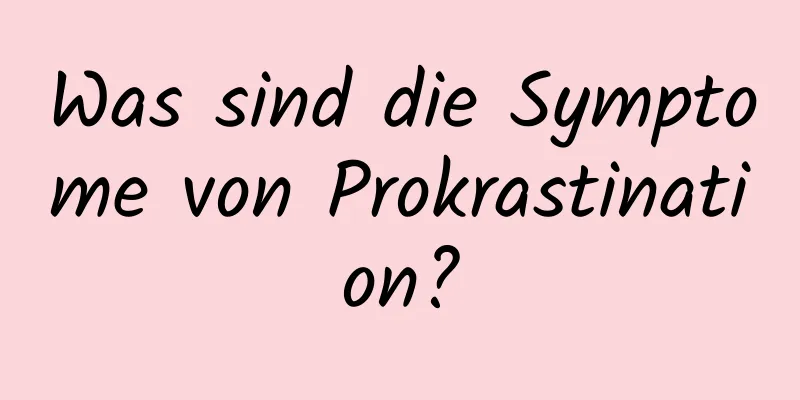 Was sind die Symptome von Prokrastination?