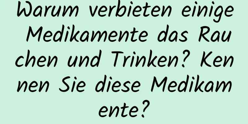 Warum verbieten einige Medikamente das Rauchen und Trinken? Kennen Sie diese Medikamente?
