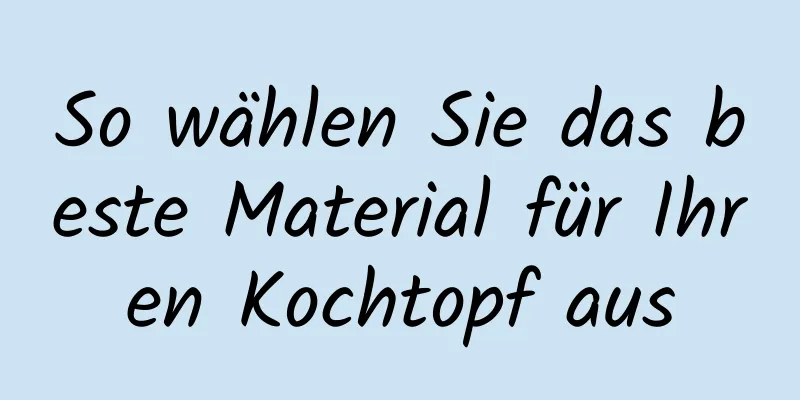 So wählen Sie das beste Material für Ihren Kochtopf aus