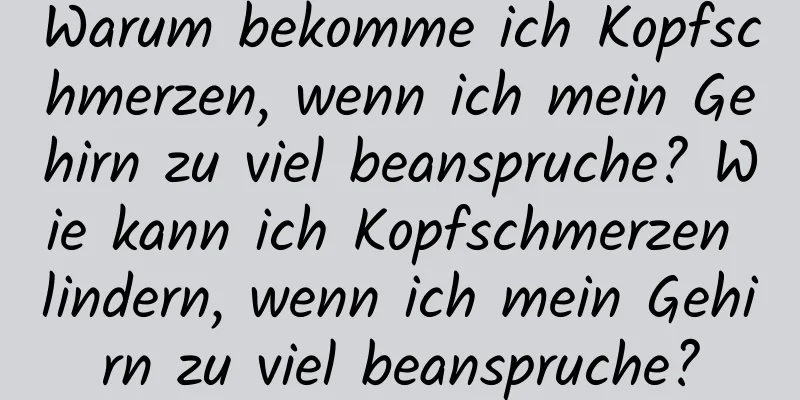 Warum bekomme ich Kopfschmerzen, wenn ich mein Gehirn zu viel beanspruche? Wie kann ich Kopfschmerzen lindern, wenn ich mein Gehirn zu viel beanspruche?