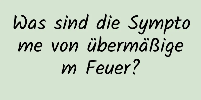 Was sind die Symptome von übermäßigem Feuer?