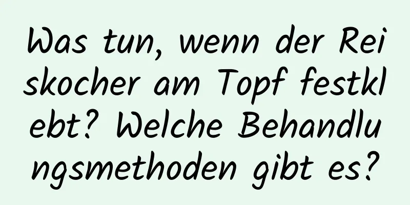 Was tun, wenn der Reiskocher am Topf festklebt? Welche Behandlungsmethoden gibt es?