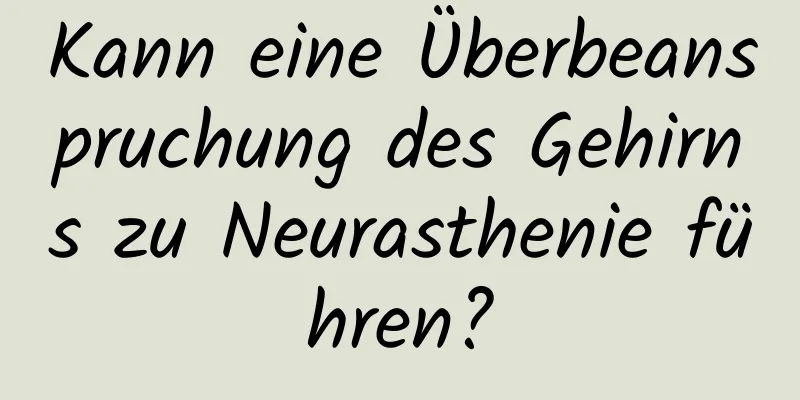 Kann eine Überbeanspruchung des Gehirns zu Neurasthenie führen?