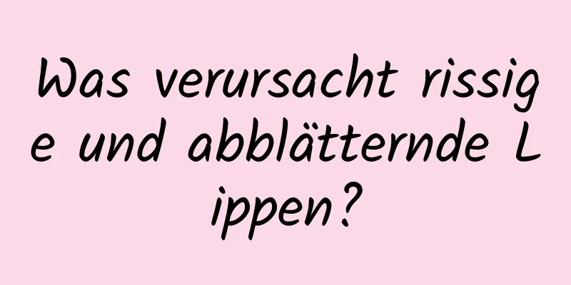 Was verursacht rissige und abblätternde Lippen?