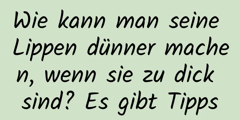 Wie kann man seine Lippen dünner machen, wenn sie zu dick sind? Es gibt Tipps