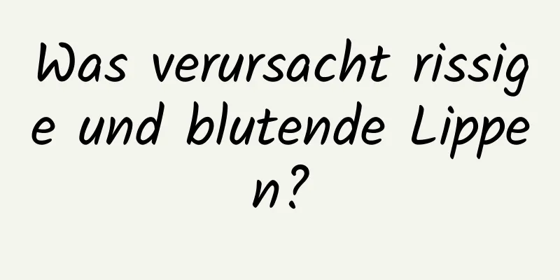 Was verursacht rissige und blutende Lippen?