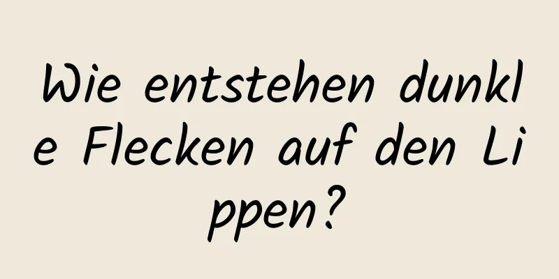 Wie entstehen dunkle Flecken auf den Lippen?