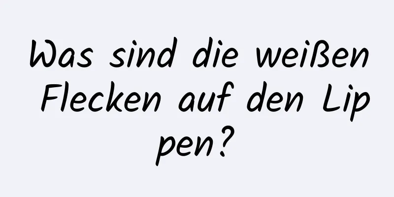 Was sind die weißen Flecken auf den Lippen?