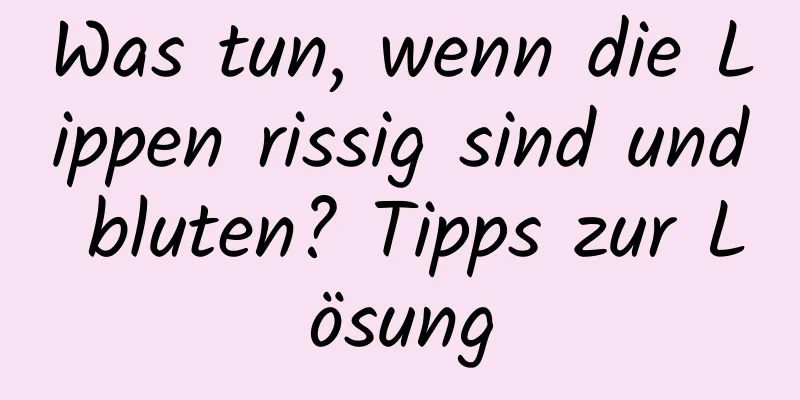 Was tun, wenn die Lippen rissig sind und bluten? Tipps zur Lösung