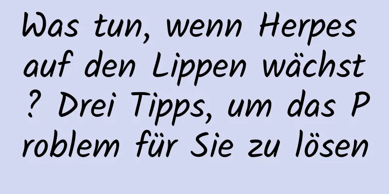 Was tun, wenn Herpes auf den Lippen wächst? Drei Tipps, um das Problem für Sie zu lösen