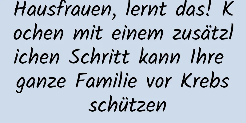 Hausfrauen, lernt das! Kochen mit einem zusätzlichen Schritt kann Ihre ganze Familie vor Krebs schützen