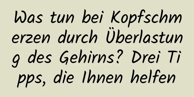 Was tun bei Kopfschmerzen durch Überlastung des Gehirns? Drei Tipps, die Ihnen helfen