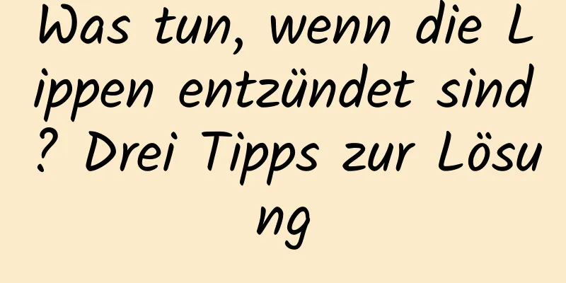 Was tun, wenn die Lippen entzündet sind? Drei Tipps zur Lösung