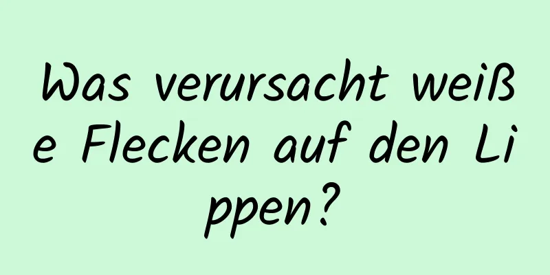 Was verursacht weiße Flecken auf den Lippen?