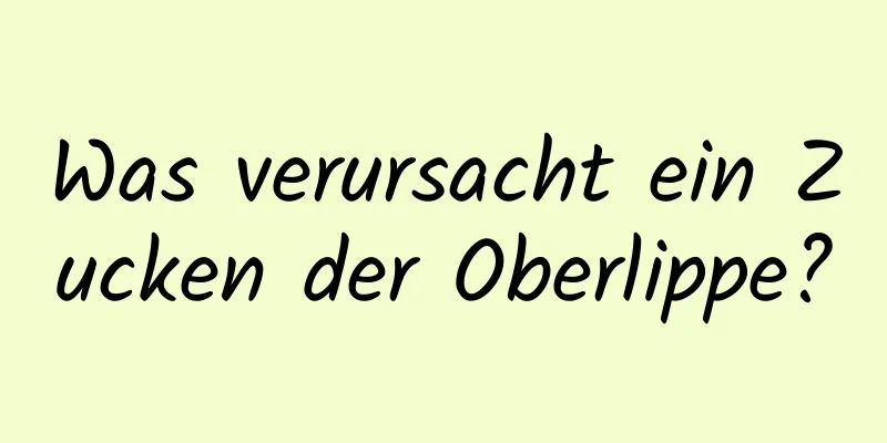 Was verursacht ein Zucken der Oberlippe?