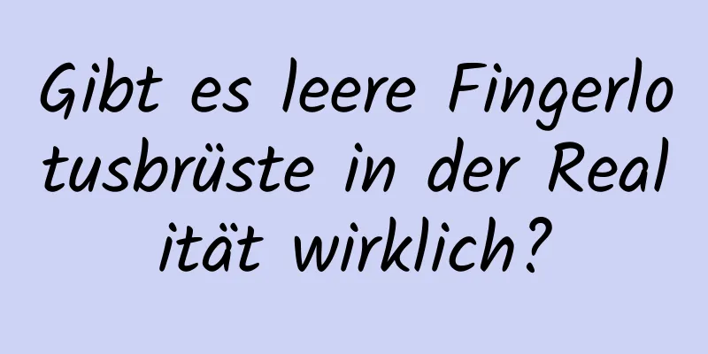 Gibt es leere Fingerlotusbrüste in der Realität wirklich?
