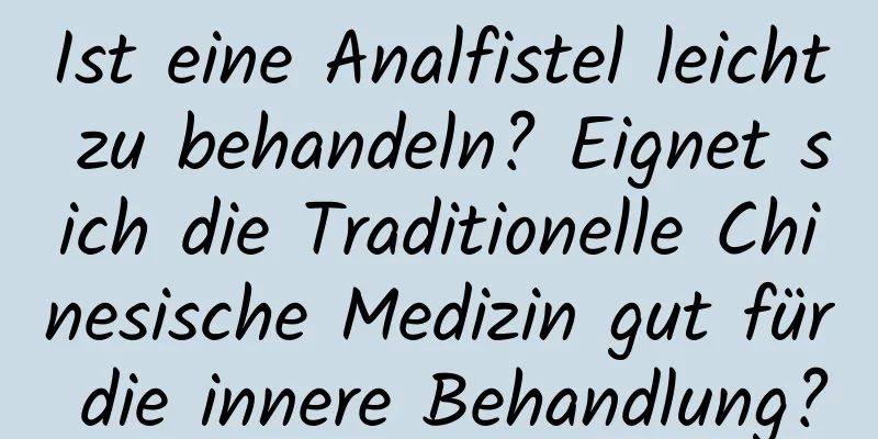 Ist eine Analfistel leicht zu behandeln? Eignet sich die Traditionelle Chinesische Medizin gut für die innere Behandlung?