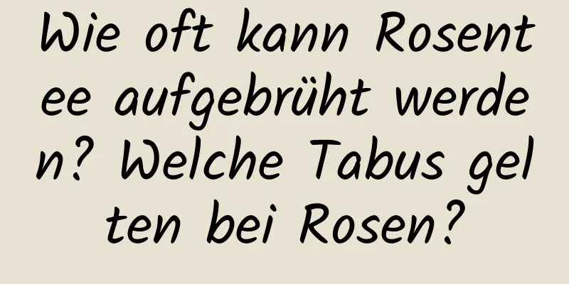 Wie oft kann Rosentee aufgebrüht werden? Welche Tabus gelten bei Rosen?
