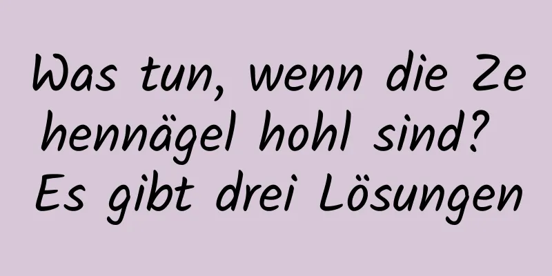 Was tun, wenn die Zehennägel hohl sind? Es gibt drei Lösungen