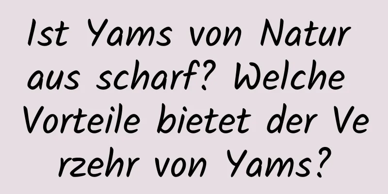 Ist Yams von Natur aus scharf? Welche Vorteile bietet der Verzehr von Yams?