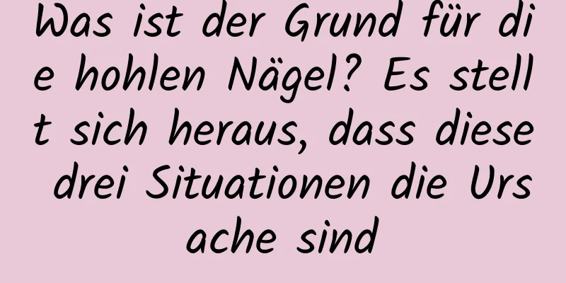 Was ist der Grund für die hohlen Nägel? Es stellt sich heraus, dass diese drei Situationen die Ursache sind