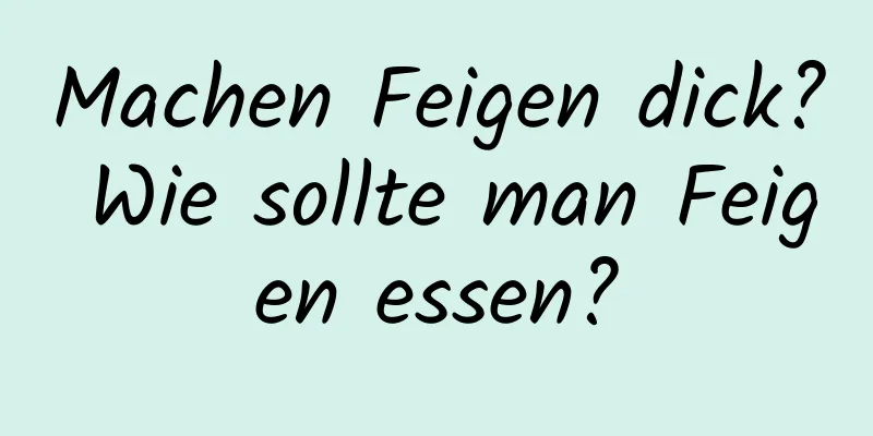 Machen Feigen dick? Wie sollte man Feigen essen?