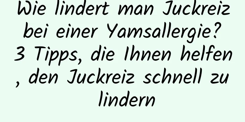 Wie lindert man Juckreiz bei einer Yamsallergie? 3 Tipps, die Ihnen helfen, den Juckreiz schnell zu lindern