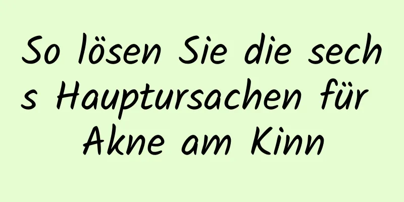 So lösen Sie die sechs Hauptursachen für Akne am Kinn