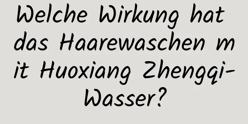 Welche Wirkung hat das Haarewaschen mit Huoxiang Zhengqi-Wasser?
