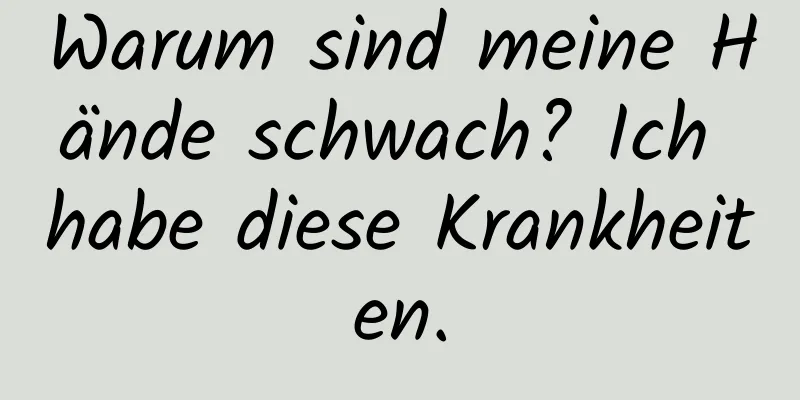 Warum sind meine Hände schwach? Ich habe diese Krankheiten.