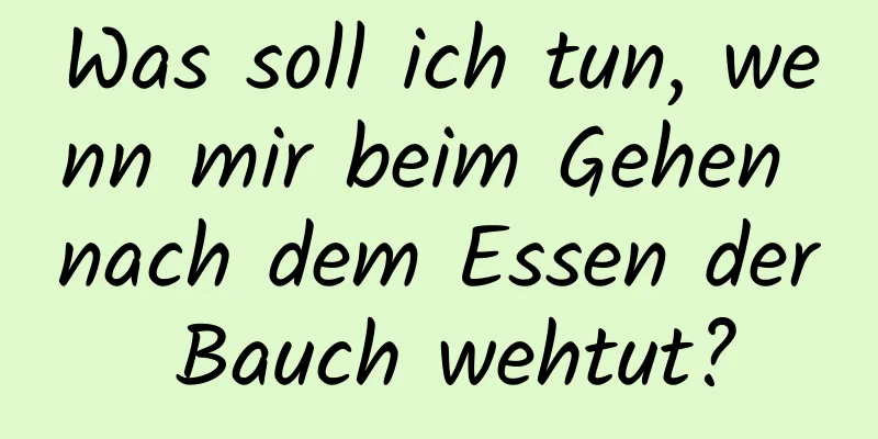 Was soll ich tun, wenn mir beim Gehen nach dem Essen der Bauch wehtut?