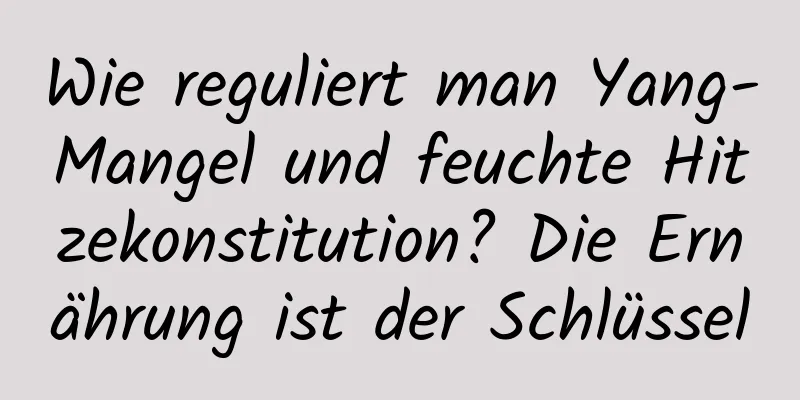 Wie reguliert man Yang-Mangel und feuchte Hitzekonstitution? Die Ernährung ist der Schlüssel