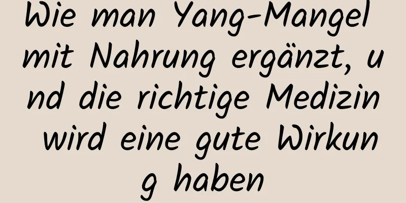 Wie man Yang-Mangel mit Nahrung ergänzt, und die richtige Medizin wird eine gute Wirkung haben