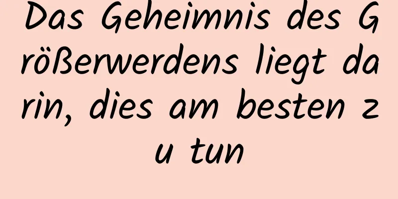 Das Geheimnis des Größerwerdens liegt darin, dies am besten zu tun