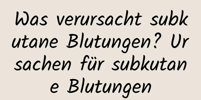 Was verursacht subkutane Blutungen? Ursachen für subkutane Blutungen