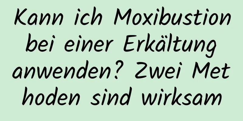 Kann ich Moxibustion bei einer Erkältung anwenden? Zwei Methoden sind wirksam