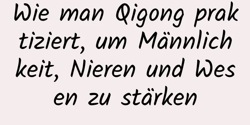 Wie man Qigong praktiziert, um Männlichkeit, Nieren und Wesen zu stärken