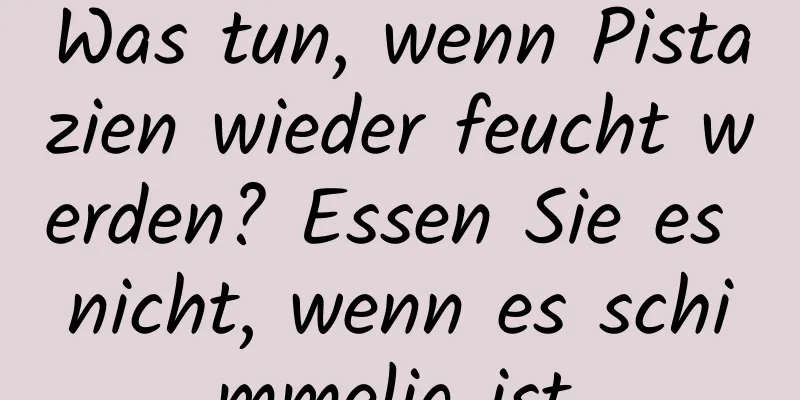 Was tun, wenn Pistazien wieder feucht werden? Essen Sie es nicht, wenn es schimmelig ist.
